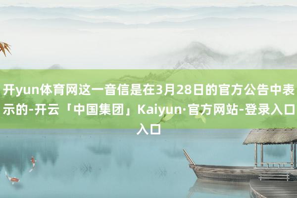 开yun体育网这一音信是在3月28日的官方公告中表示的-开云「中国集团」Kaiyun·官方网站-登录入口