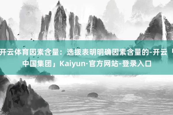 开云体育因素含量:选拔表明明确因素含量的-开云「中国集团」Kaiyun·官方网站-登录入口