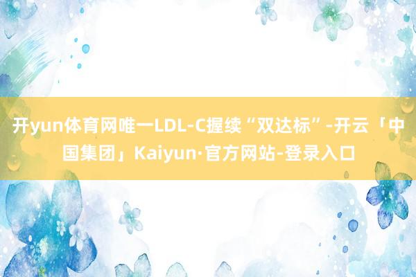 开yun体育网唯一LDL-C握续“双达标”-开云「中国集团」Kaiyun·官方网站-登录入口