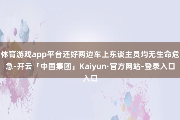 体育游戏app平台还好两边车上东谈主员均无生命危急-开云「中国集团」Kaiyun·官方网站-登录入口