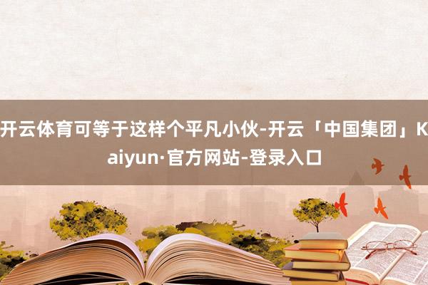 开云体育可等于这样个平凡小伙-开云「中国集团」Kaiyun·官方网站-登录入口