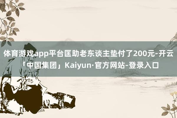 体育游戏app平台匡助老东谈主垫付了200元-开云「中国集团」Kaiyun·官方网站-登录入口