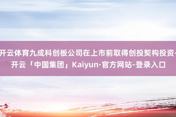 开云体育九成科创板公司在上市前取得创投契构投资-开云「中国集团」Kaiyun·官方网站-登录入口