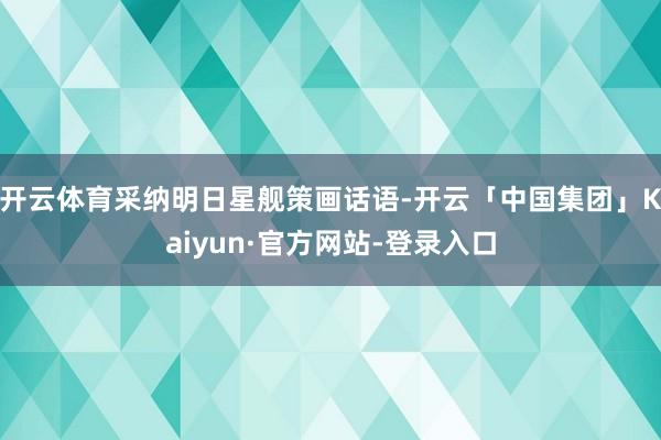 开云体育采纳明日星舰策画话语-开云「中国集团」Kaiyun·官方网站-登录入口