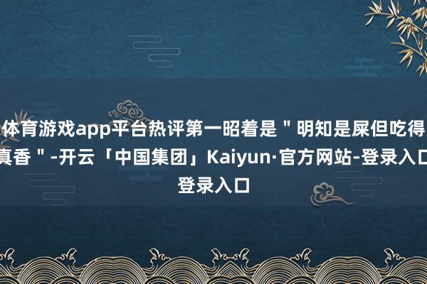 体育游戏app平台热评第一昭着是"明知是屎但吃得真香"-开云「中国集团」Kaiyun·官方网站-登录入口